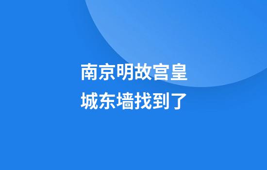 南京明故宫皇城东墙找到了