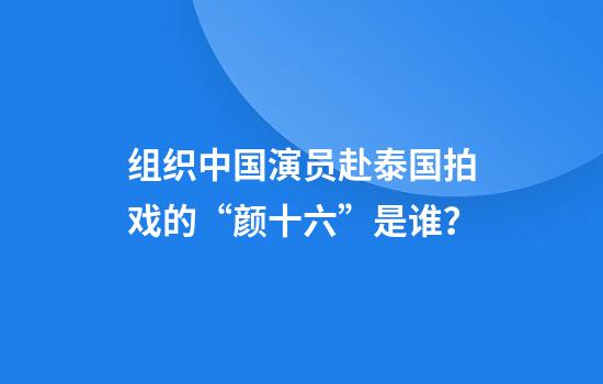 组织中国演员赴泰国拍戏的“颜十六”是谁？