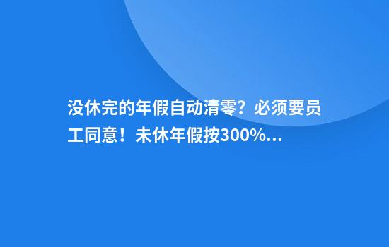 没休完的年假自动清零？必须要员工同意！未休年假按300%工资补偿
