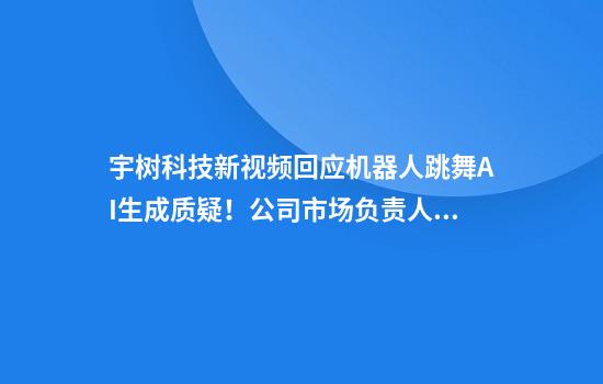 宇树科技新视频回应机器人跳舞AI生成质疑！公司市场负责人：人形机器人未来或超人类最快的百米速度