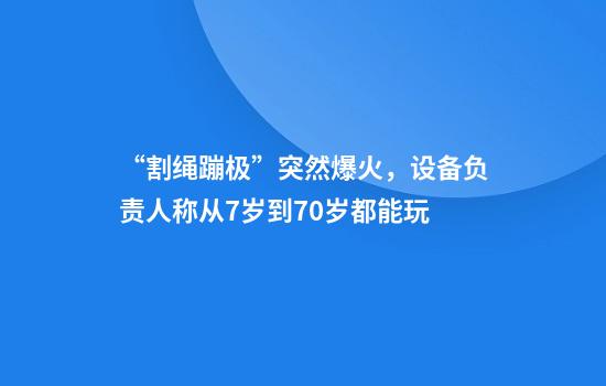 “割绳蹦极”突然爆火，设备负责人称从7岁到70岁都能玩