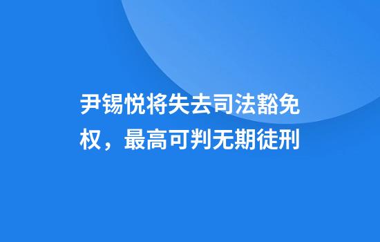 尹锡悦将失去司法豁免权，最高可判无期徒刑