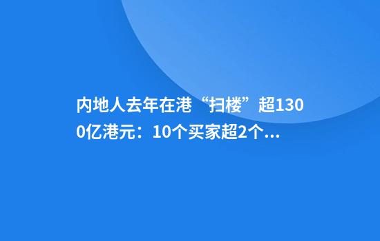 内地人去年在港“扫楼”超1300亿港元：10个买家超2个讲普通话