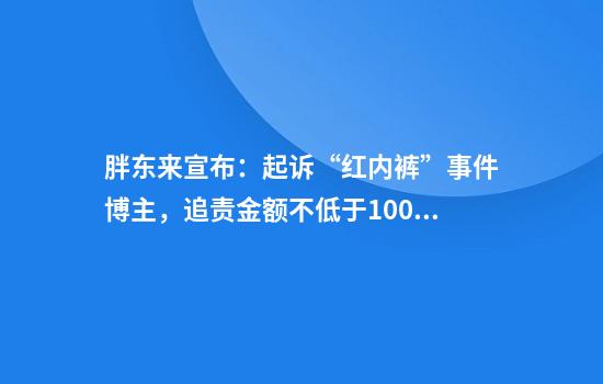 胖东来宣布：起诉“红内裤”事件博主，追责金额不低于100万元