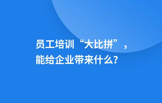 员工培训“大比拼”，能给企业带来什么？