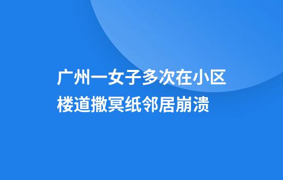 广州一女子多次在小区楼道撒冥纸邻居崩溃