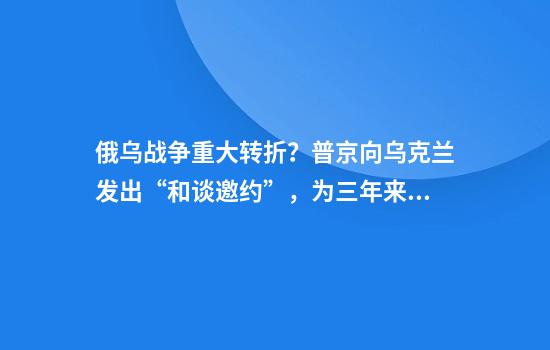 俄乌战争重大转折？普京向乌克兰发出“和谈邀约”，为三年来首次！