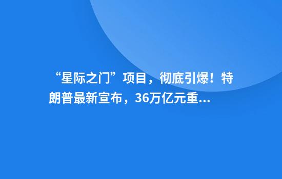 “星际之门”项目，彻底引爆！特朗普最新宣布，3.6万亿元重大刺激！