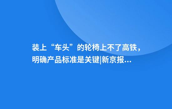 装上“车头”的轮椅上不了高铁，明确产品标准是关键|新京报快评