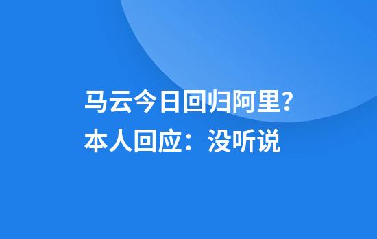 马云今日回归阿里？本人回应：没听说