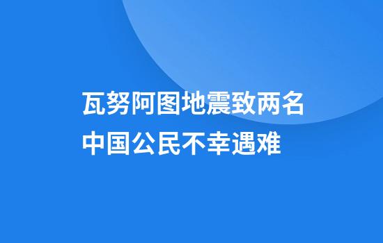瓦努阿图地震致两名中国公民不幸遇难