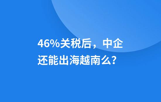 46%关税后，中企还能出海越南么？