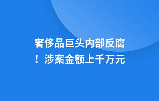 奢侈品巨头内部反腐！涉案金额上千万元