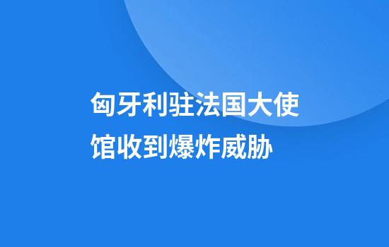 匈牙利驻法国大使馆收到爆炸威胁