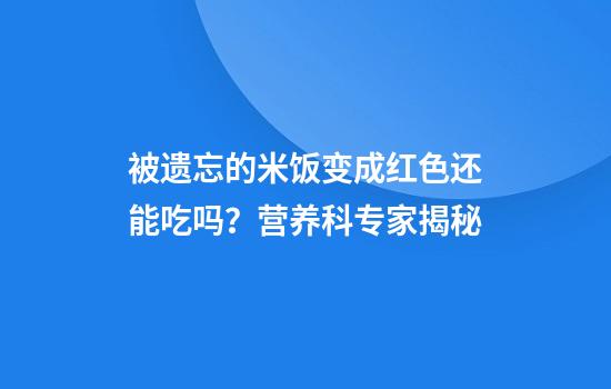 被遗忘的米饭变成红色还能吃吗？营养科专家揭秘