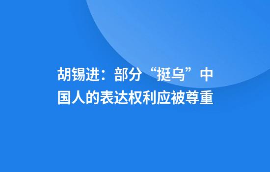 胡锡进：部分“挺乌”中国人的表达权利应被尊重