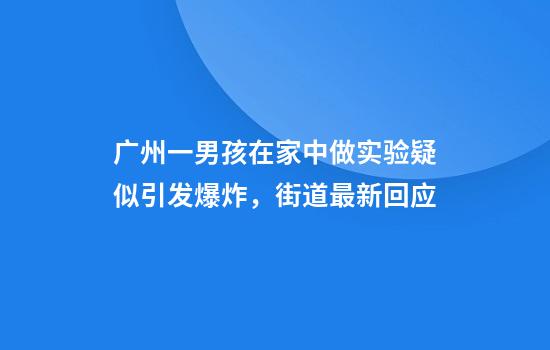 广州一男孩在家中做实验疑似引发爆炸，街道最新回应