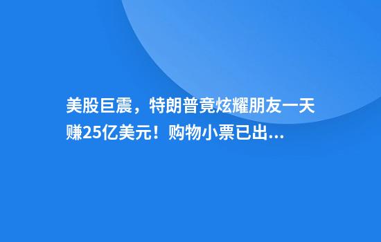 美股巨震，特朗普竟炫耀朋友一天赚25亿美元！购物小票已出现“关税附加费”，美网友大对账：“真的开始了！特朗普征税，我买单”