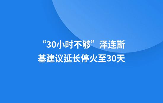 “30小时不够”泽连斯基建议延长停火至30天