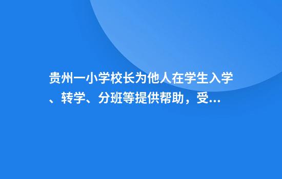 贵州一小学校长为他人在学生入学、转学、分班等提供帮助，受贿949万！她将出镜忏悔