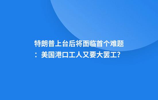 特朗普上台后将面临首个难题：美国港口工人又要大罢工？