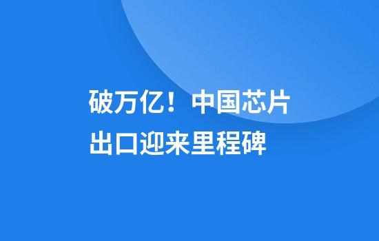 破万亿！中国芯片出口迎来里程碑