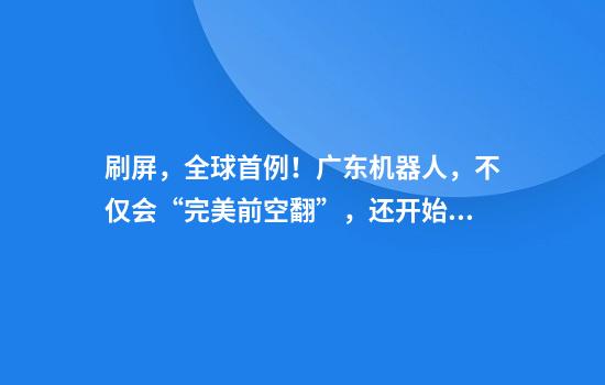 刷屏，全球首例！广东机器人，不仅会“完美前空翻”，还开始“组队搬砖”了