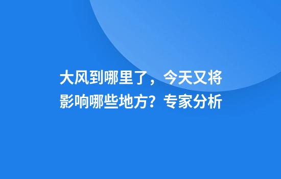大风到哪里了，今天又将影响哪些地方？专家分析