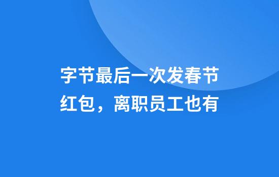 字节最后一次发春节红包，离职员工也有