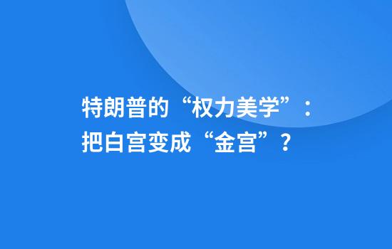 特朗普的“权力美学”：把白宫变成“金宫”？
