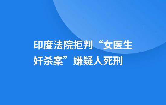 印度法院拒判“女医生奸杀案”嫌疑人死刑