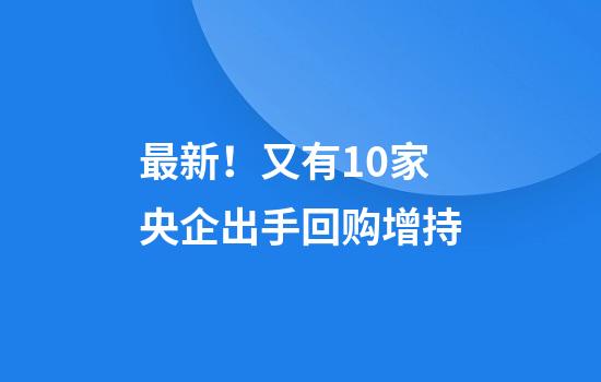 最新！又有10家央企出手回购增持