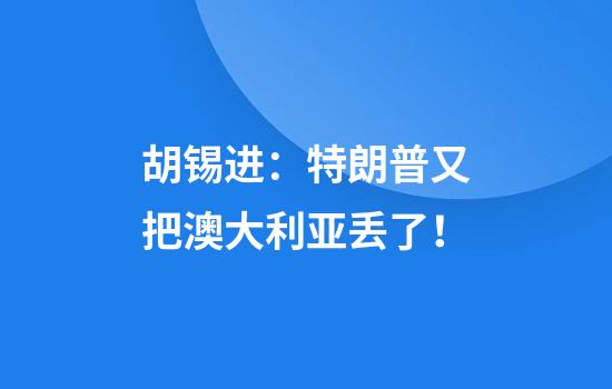 胡锡进：特朗普又把澳大利亚丢了！