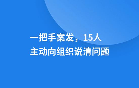 一把手案发，15人主动向组织说清问题