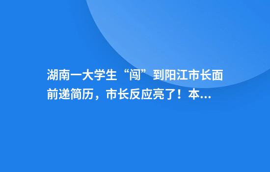 湖南一大学生“闯”到阳江市长面前递简历，市长反应亮了！本人回应：我并不是第一个冲上去的人