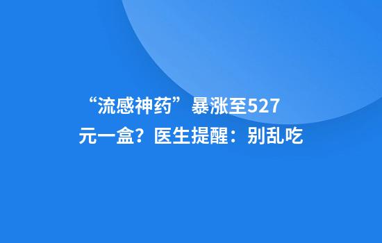“流感神药”暴涨至527元一盒？医生提醒：别乱吃