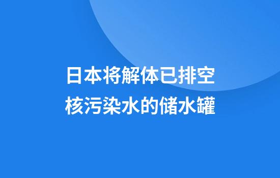 日本将解体已排空核污染水的储水罐