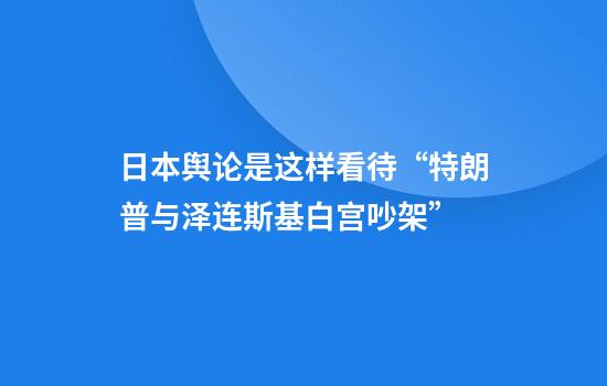 日本舆论是这样看待“特朗普与泽连斯基白宫吵架”