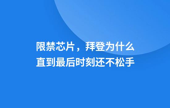限禁芯片，拜登为什么直到最后时刻还不松手