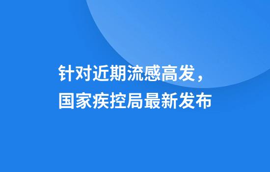 针对近期流感高发，国家疾控局最新发布