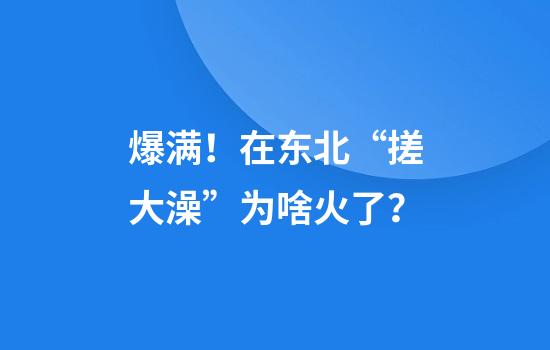 爆满！在东北“搓大澡”为啥火了？