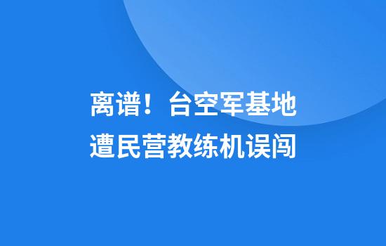 离谱！台空军基地遭民营教练机误闯