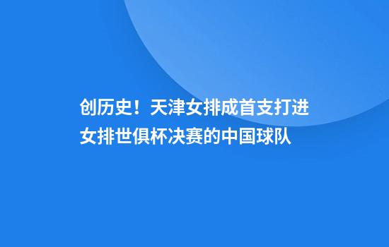 创历史！天津女排成首支打进女排世俱杯决赛的中国球队