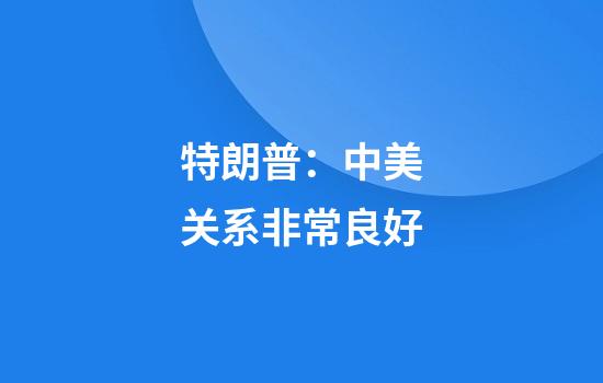 特朗普：中美关系非常良好