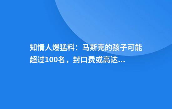 知情人爆猛料：马斯克的孩子可能超过100名，封口费或高达千万
