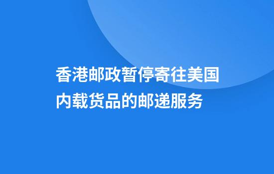 香港邮政暂停寄往美国内载货品的邮递服务
