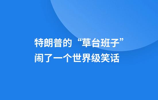 特朗普的“草台班子”闹了一个世界级笑话