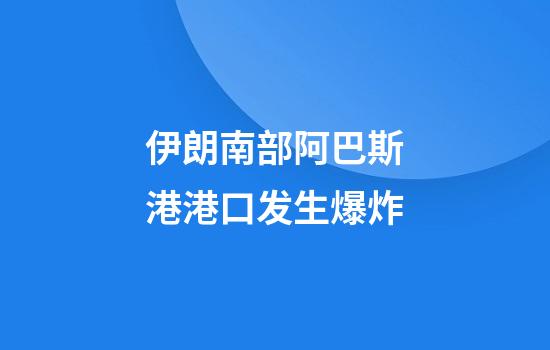 伊朗南部阿巴斯港港口发生爆炸