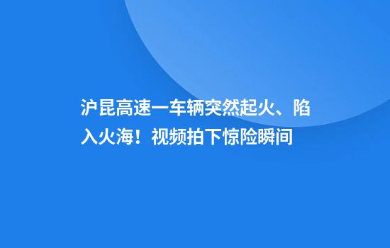 沪昆高速一车辆突然起火、陷入火海！视频拍下惊险瞬间