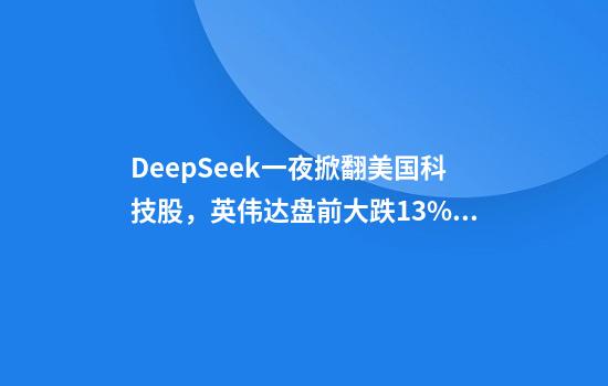 DeepSeek一夜掀翻美国科技股，英伟达盘前大跌13%，市值蒸发超3000亿美元